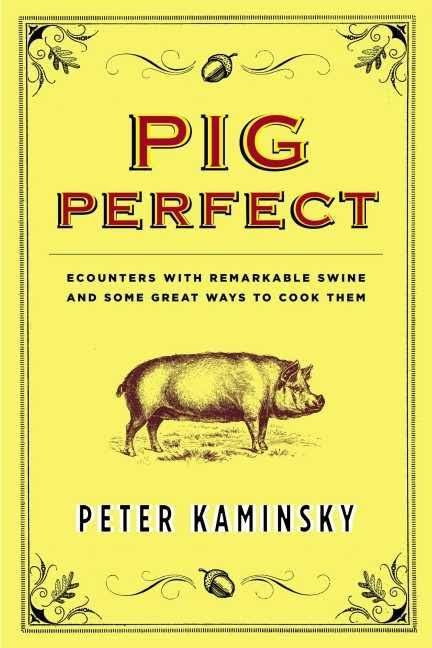 Pig perfect : encounters with remarkable swine and some great ways to cook them, by Peter Kaminsky