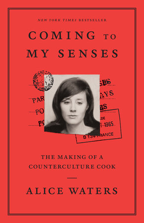 Coming to My Senses THE MAKING OF A COUNTERCULTURE COOK By ALICE WATERS